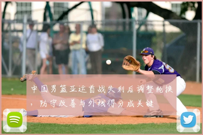 中国男篮亚运首战失利后调整轮换，防守改善与外线得分成关键