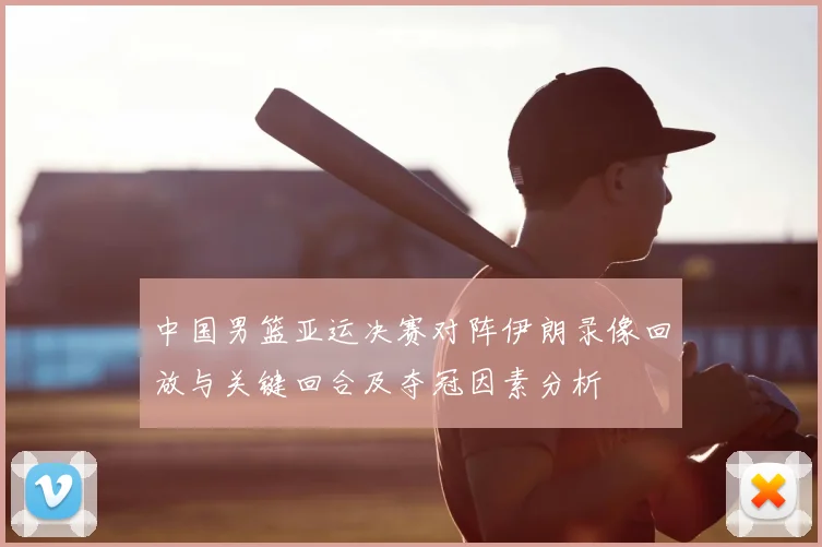 中国男篮亚运决赛对阵伊朗录像回放与关键回合及夺冠因素分析