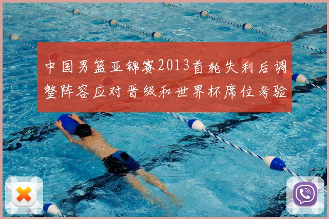 中国男篮亚锦赛2013首轮失利后调整阵容应对晋级和世界杯席位考验