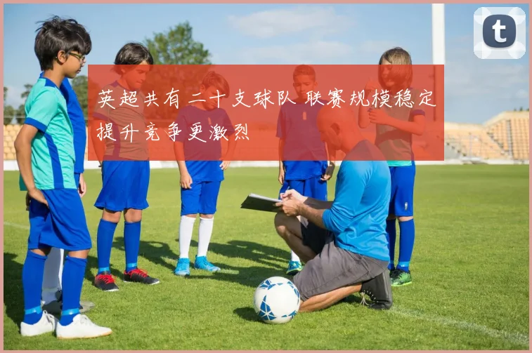 英超共有二十支球队 联赛规模稳定提升竞争更激烈