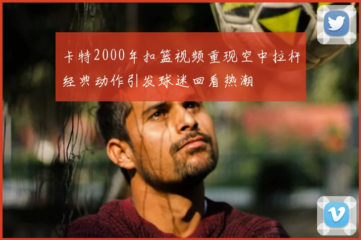 卡特2000年扣篮视频重现空中拉杆经典动作引发球迷回看热潮