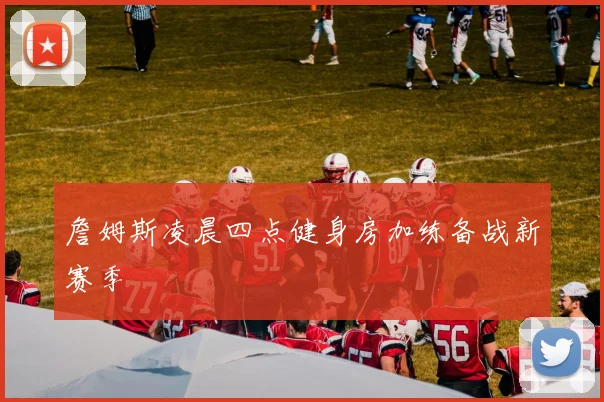 詹姆斯凌晨四点健身房加练备战新赛季