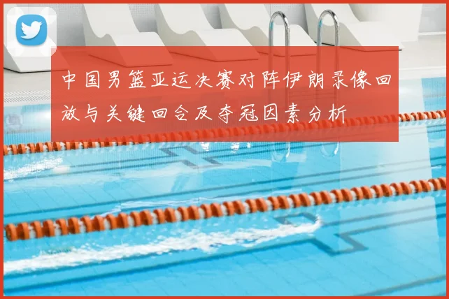 中国男篮亚运决赛对阵伊朗录像回放与关键回合及夺冠因素分析