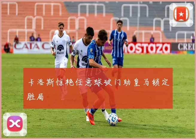 卡洛斯惊艳任意球破门助皇马锁定胜局