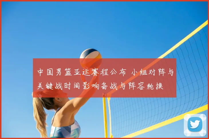 中国男篮亚运赛程公布 小组对阵与关键战时间影响备战与阵容轮换