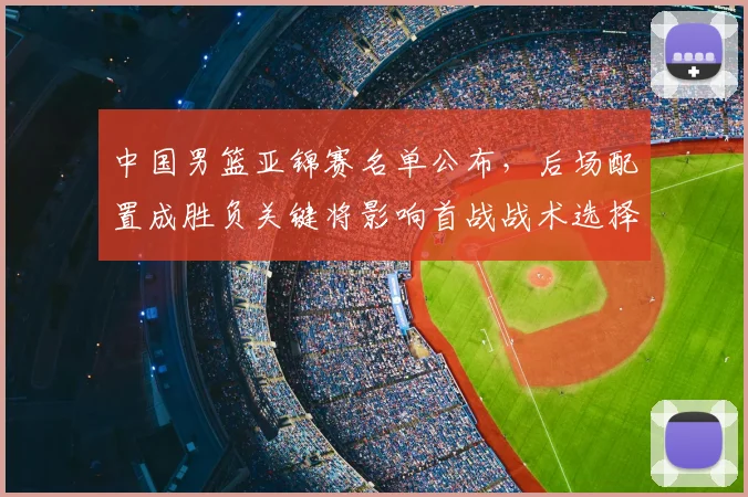 中国男篮亚锦赛名单公布，后场配置成胜负关键将影响首战战术选择
