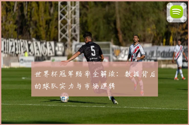 世界杯冠军赔率全解读:数据背后的球队实力与市场逻辑