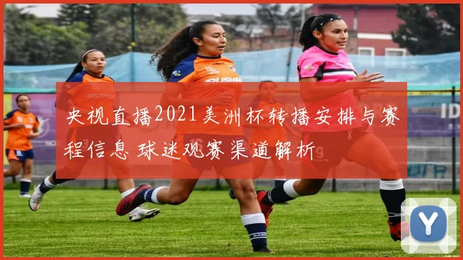 央视直播2021美洲杯转播安排与赛程信息 球迷观赛渠道解析