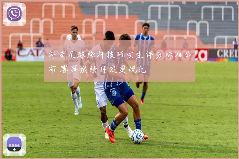 河南足球绕杆技巧女生评分标准公布 赛事成绩评定更规范