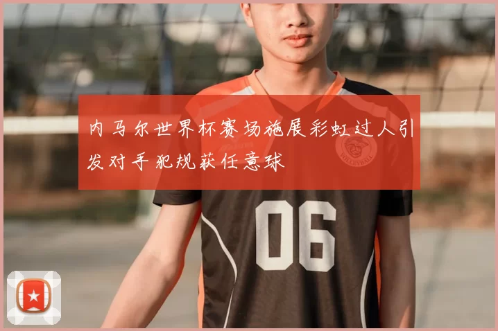 内马尔世界杯赛场施展彩虹过人引发对手犯规获任意球