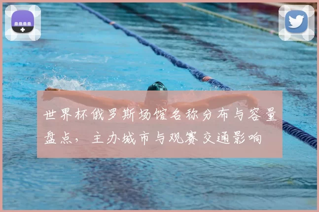 世界杯俄罗斯场馆名称分布与容量盘点，主办城市与观赛交通影响