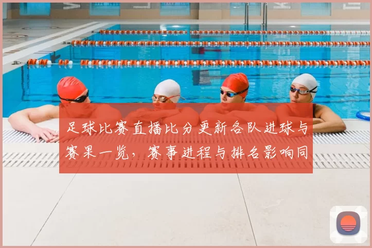足球比赛直播比分更新各队进球与赛果一览，赛事进程与排名影响同步揭晓