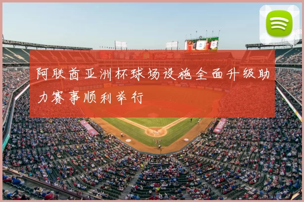 阿联酋亚洲杯球场设施全面升级助力赛事顺利举行