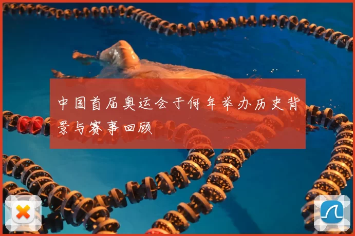 中国首届奥运会于何年举办历史背景与赛事回顾