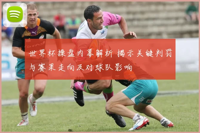 世界杯操盘内幕解析 揭示关键判罚与赛果走向及对球队影响