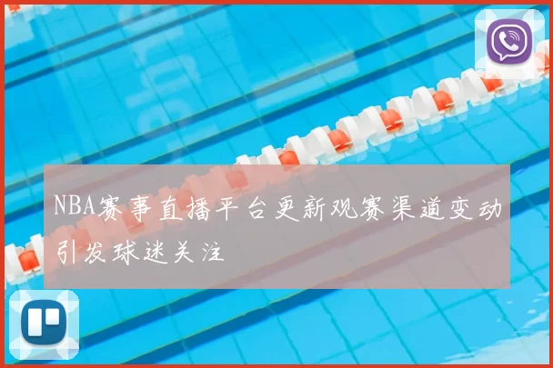 NBA赛事直播平台更新观赛渠道变动引发球迷关注
