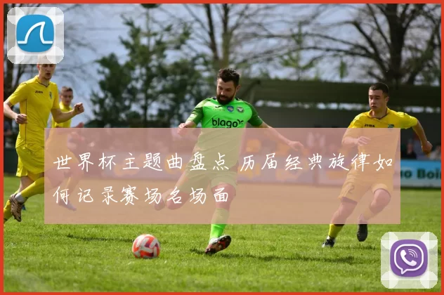 世界杯主题曲盘点 历届经典旋律如何记录赛场名场面