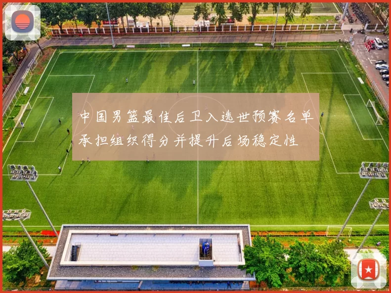 中国男篮最佳后卫入选世预赛名单承担组织得分并提升后场稳定性