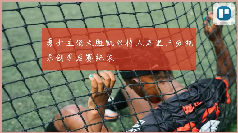 勇士主场大胜凯尔特人库里三分绝杀创季后赛纪录