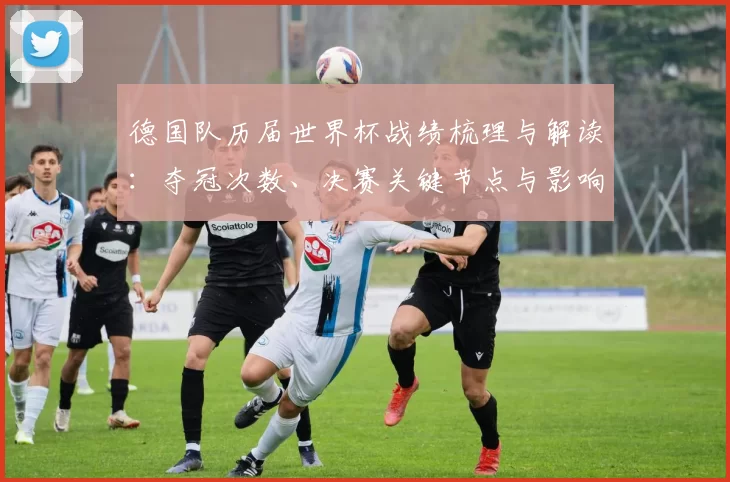 德国队历届世界杯战绩梳理与解读：夺冠次数、决赛关键节点与影响