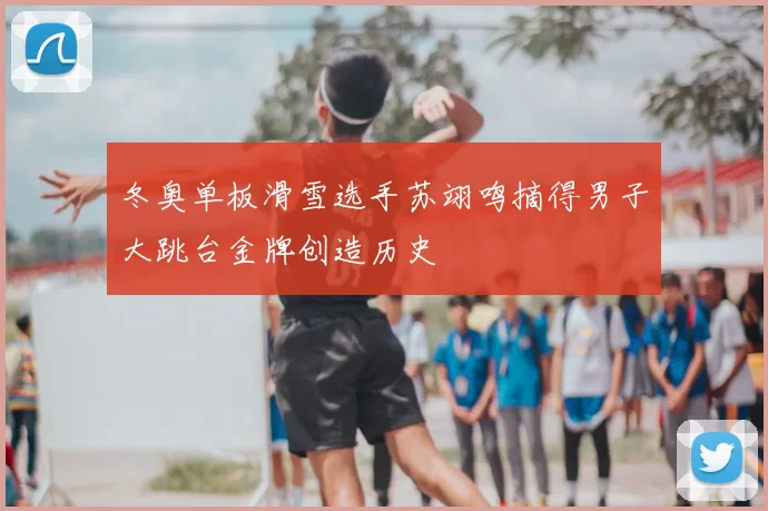 冬奥单板滑雪选手苏翊鸣摘得男子大跳台金牌创造历史