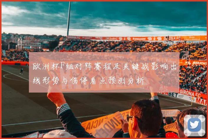 欧洲杯F组对阵赛程及关键战影响出线形势与伤停看点预测分析