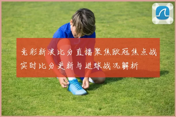 竞彩新浪比分直播聚焦欧冠焦点战实时比分更新与进球战况解析