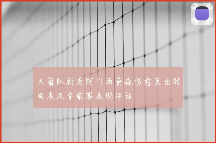 火箭队新秀阿门汤普森伤愈复出时间表及季前赛表现评估