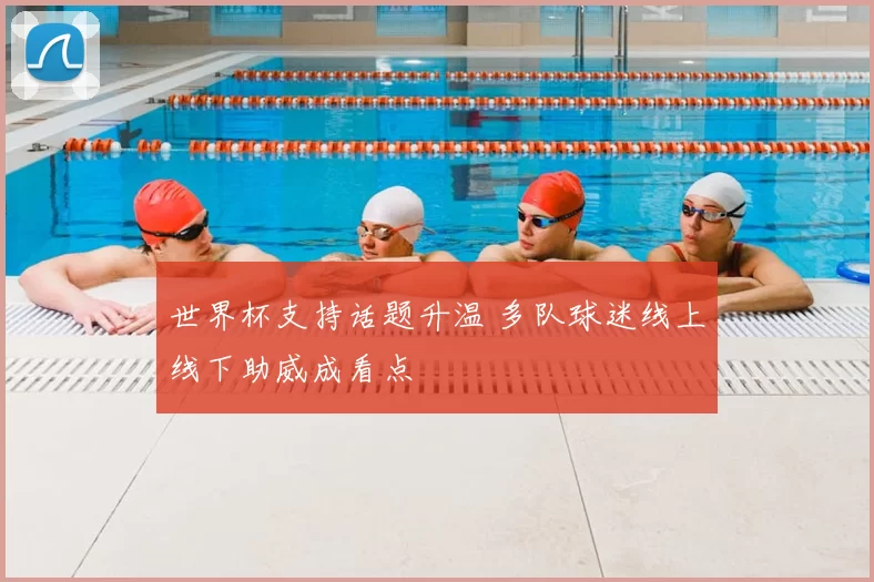 世界杯支持话题升温 多队球迷线上线下助威成看点