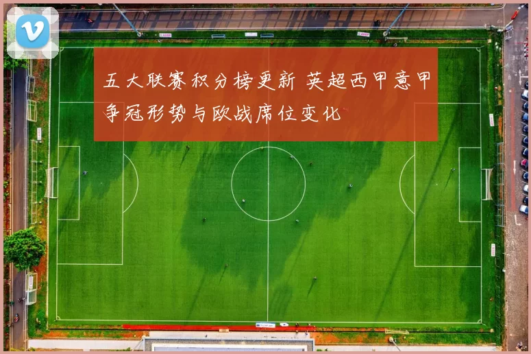 五大联赛积分榜更新 英超西甲意甲争冠形势与欧战席位变化