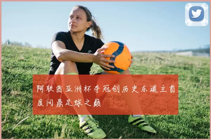 阿联酋亚洲杯夺冠创历史东道主首度问鼎足球之巅