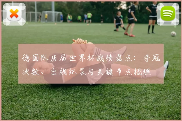 德国队历届世界杯战绩盘点：夺冠次数、出线纪录与关键节点梳理