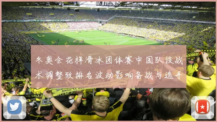 冬奥会花样滑冰团体赛中国队技战术调整致排名波动影响备战与选手布局