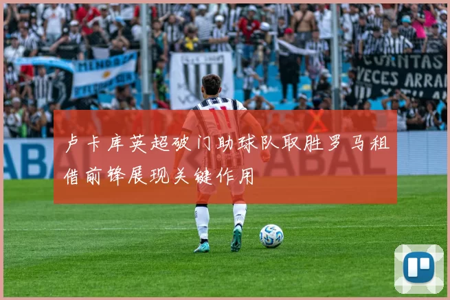 卢卡库英超破门助球队取胜罗马租借前锋展现关键作用