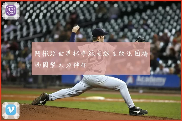 阿根廷世界杯夺冠点球击败法国梅西圆梦大力神杯