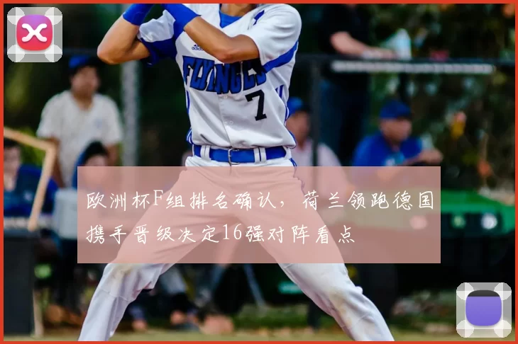欧洲杯F组排名确认，荷兰领跑德国携手晋级决定16强对阵看点