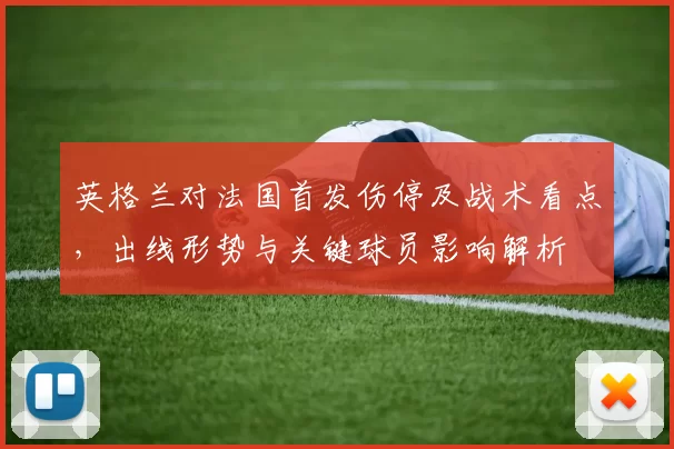 英格兰对法国首发伤停及战术看点,出线形势与关键球员影响解析