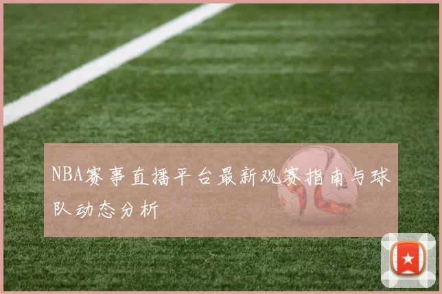 NBA赛事直播平台最新观赛指南与球队动态分析