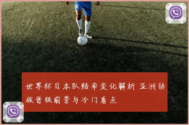 世界杯日本队赔率变化解析 亚洲劲旅晋级前景与冷门看点