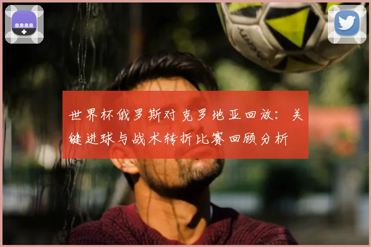 世界杯俄罗斯对克罗地亚回放:关键进球与战术转折比赛回顾分析
