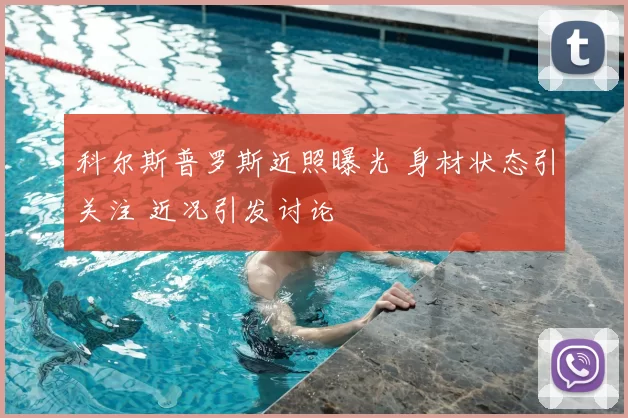 科尔斯普罗斯近照曝光 身材状态引关注 近况引发讨论