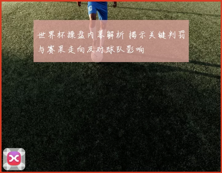 世界杯操盘内幕解析 揭示关键判罚与赛果走向及对球队影响