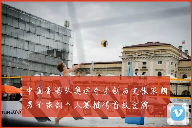 中国香港队奥运夺金创历史张家朗男子花剑个人赛摘得首枚金牌