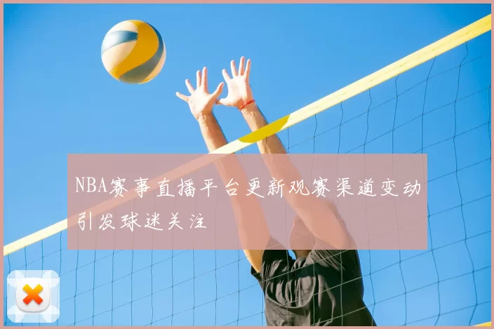 NBA赛事直播平台更新观赛渠道变动引发球迷关注