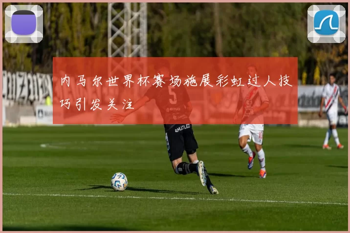 内马尔世界杯赛场施展彩虹过人技巧引发关注