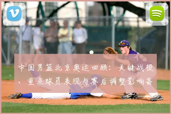 中国男篮北京奥运回顾:关键战役、重点球员表现与赛后调整影响备战