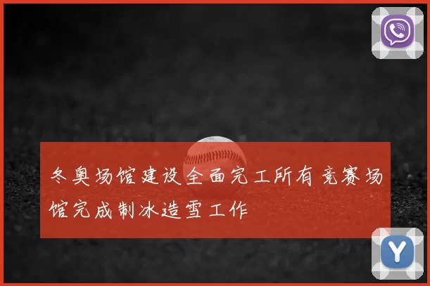 冬奥场馆建设全面完工所有竞赛场馆完成制冰造雪工作
